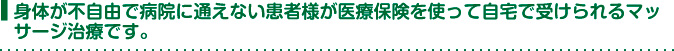 身体が不自由で病院に通えない患者様が医療保険を使って自宅で受けられるマッサージ治療です。