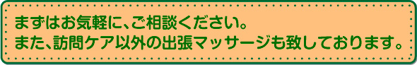 まずはお気軽に、ご相談ください。また、訪問ケア以外の出張マッサージも致しております。