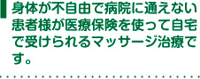 身体が不自由で病院に通えない患者様が医療保険を使って自宅で受けられるマッサージ治療です。