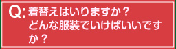 着替えはいりますか？どんな服装でいけばいいですか?