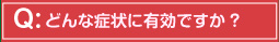 どんな症状に有効ですか?