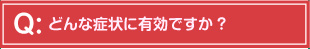 どんな症状に有効ですか?